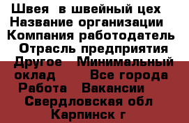 Швея. в швейный цех › Название организации ­ Компания-работодатель › Отрасль предприятия ­ Другое › Минимальный оклад ­ 1 - Все города Работа » Вакансии   . Свердловская обл.,Карпинск г.